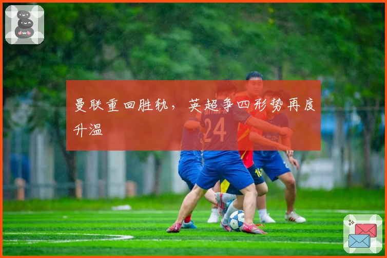 曼联重回胜轨,英超争四形势再度升温