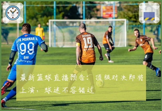 最新篮球直播预告：顶级对决即将上演，球迷不容错过