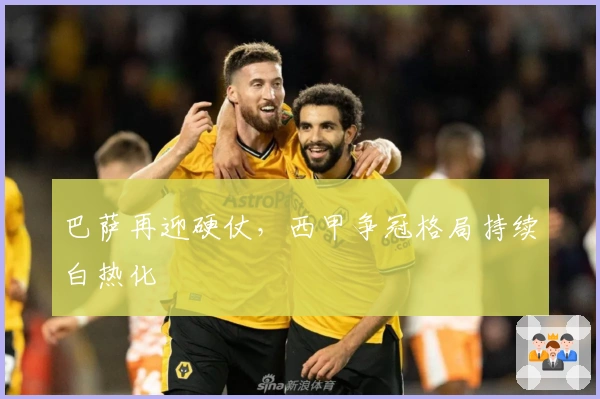 巴萨再迎硬仗，西甲争冠格局持续白热化