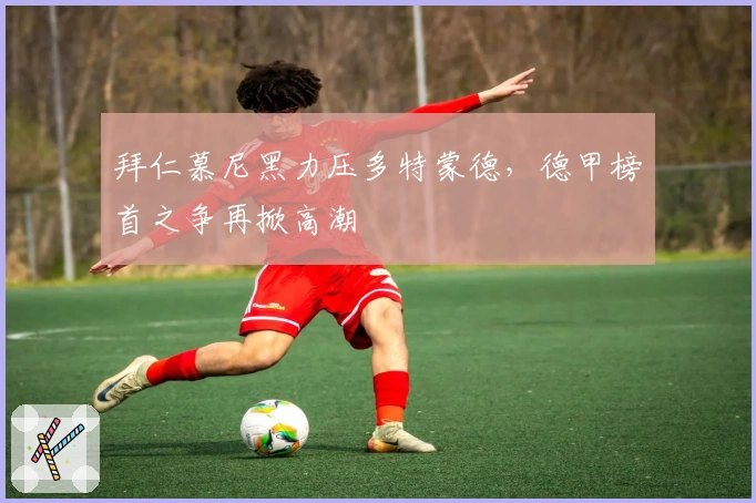 拜仁慕尼黑力压多特蒙德,德甲榜首之争再掀高潮