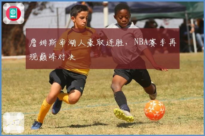 詹姆斯率湖人豪取连胜，NBA赛季再现巅峰对决