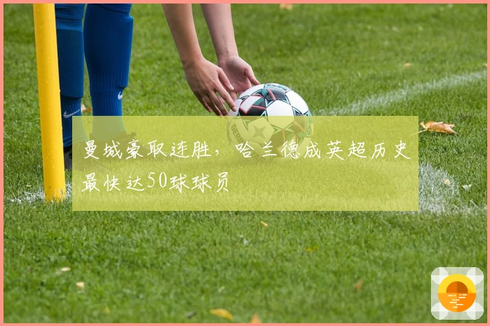 曼城豪取连胜，哈兰德成英超历史最快达50球球员