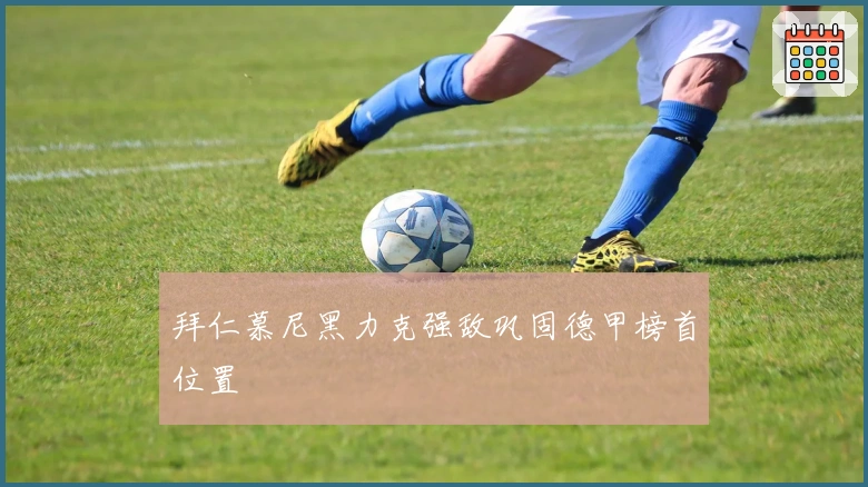 拜仁慕尼黑力克强敌巩固德甲榜首位置