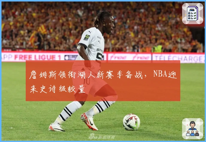 詹姆斯领衔湖人新赛季备战，NBA迎来史诗级较量