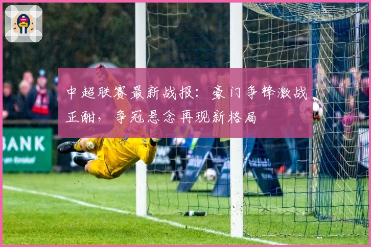中超联赛最新战报：豪门争锋激战正酣，争冠悬念再现新格局