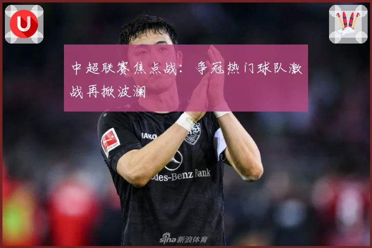 中超联赛焦点战：争冠热门球队激战再掀波澜