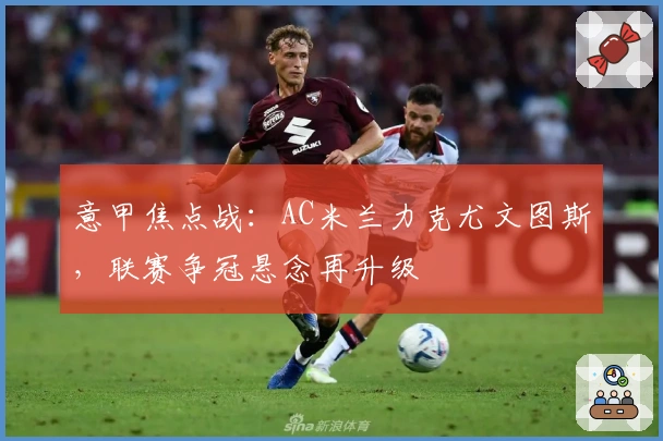 意甲焦点战：AC米兰力克尤文图斯，联赛争冠悬念再升级