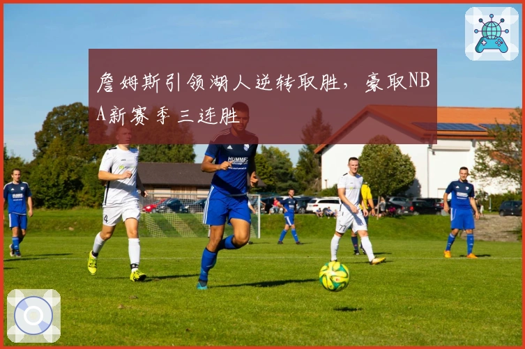 詹姆斯引领湖人逆转取胜，豪取NBA新赛季三连胜