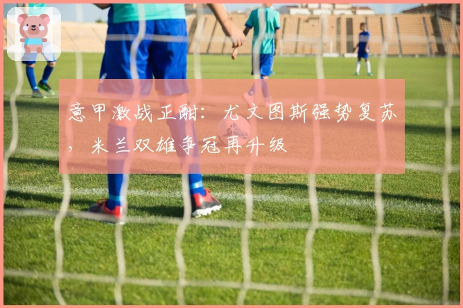 意甲激战正酣：尤文图斯强势复苏，米兰双雄争冠再升级