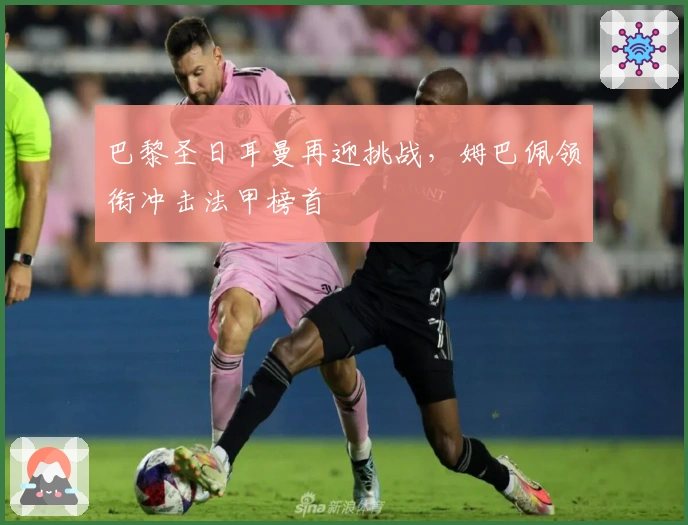 巴黎圣日耳曼再迎挑战，姆巴佩领衔冲击法甲榜首