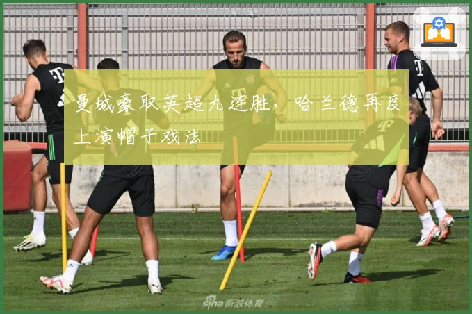 曼城豪取英超九连胜，哈兰德再度上演帽子戏法