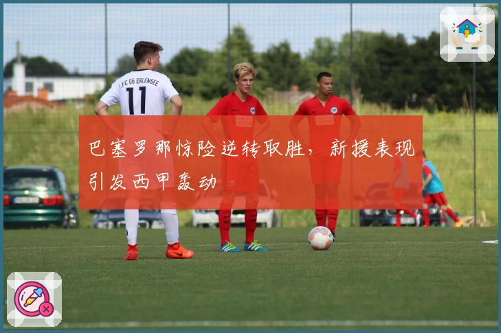 巴塞罗那惊险逆转取胜，新援表现引发西甲轰动