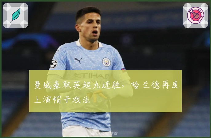 曼城豪取英超九连胜，哈兰德再度上演帽子戏法