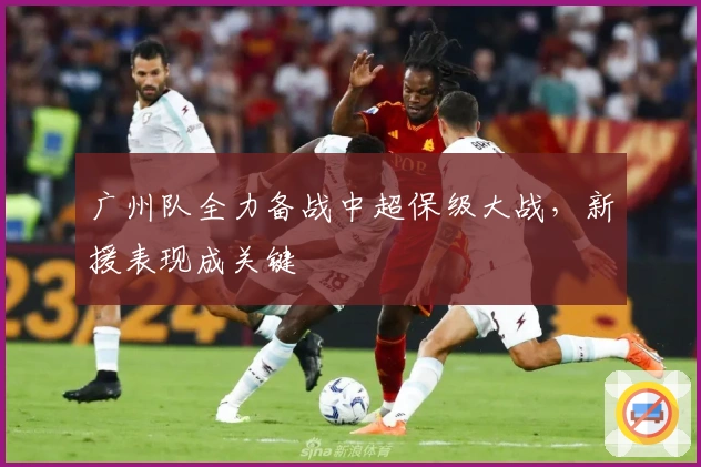 广州队全力备战中超保级大战，新援表现成关键