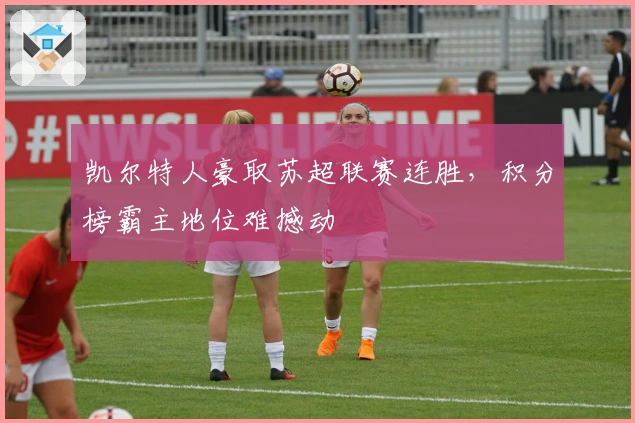 凯尔特人豪取苏超联赛连胜，积分榜霸主地位难撼动