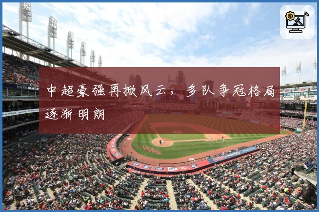 中超豪强再掀风云，多队争冠格局逐渐明朗