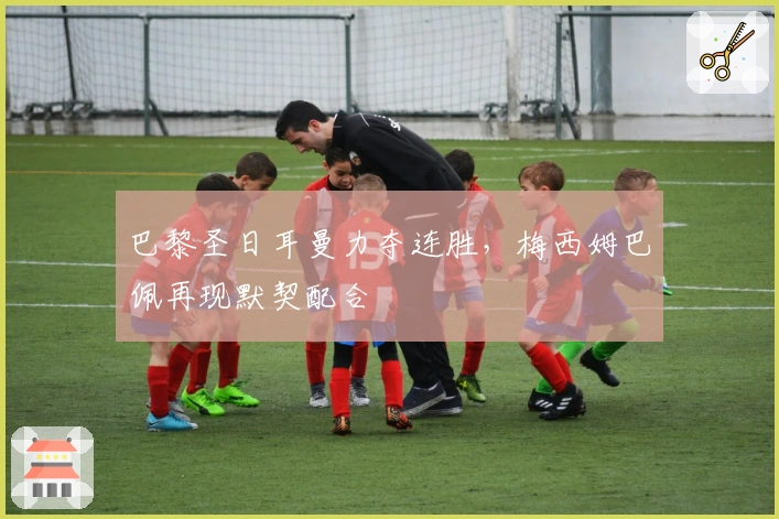 巴黎圣日耳曼力夺连胜，梅西姆巴佩再现默契配合