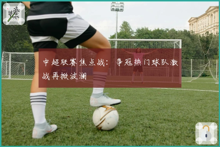 中超联赛焦点战：争冠热门球队激战再掀波澜