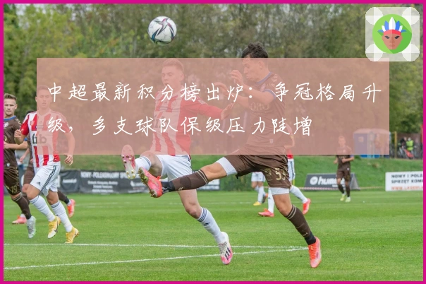 中超最新积分榜出炉:争冠格局升级,多支球队保级压力陡增