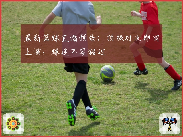 最新篮球直播预告：顶级对决即将上演，球迷不容错过