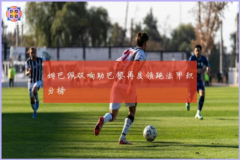 姆巴佩双响助巴黎再度领跑法甲积分榜